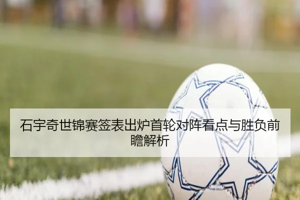 石宇奇世锦赛签表出炉首轮对阵看点与胜负前瞻解析
